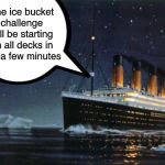 Too soon? | The ice bucket challenge will be starting on all decks in just a few minutes | image tagged in titanic,ice bucket challenge,ice bucket | made w/ Imgflip meme maker