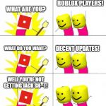 Roblox in a shellnut | ROBLOX PLAYERS! WHAT ARE YOU? WHAT DO YOU WANT? DECENT UPDATES! WELL YOU'RE NOT GETTING JACK SH--T! | image tagged in disappointed when do we want,memes,roblox,oof,funny,gaming | made w/ Imgflip meme maker