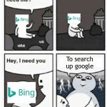 So true | To search up google | image tagged in hey does anyone need me,bing,google | made w/ Imgflip meme maker