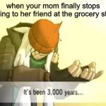 It's been 3000 years | when your mom finally stops talking to her friend at the grocery store | image tagged in it's been 3000 years | made w/ Imgflip meme maker