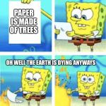 Spongebob fuel for the fire | PAPER IS MADE OF TREES; OH WELL THE EARTH IS DYING ANYWAYS | image tagged in spongebob fuel for the fire | made w/ Imgflip meme maker