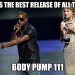 Kanye West Taylor Swift | 85 IS THE BEST RELEASE OF ALL TIME! BODY PUMP 111 | image tagged in kanye west taylor swift | made w/ Imgflip meme maker