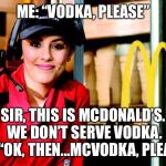 Sorry miss, Ice cream machine broke | ME: “VODKA, PLEASE”; SIR, THIS IS MCDONALD’S.  WE DON’T SERVE VODKA. ME: “OK, THEN...MCVODKA, PLEASE” | image tagged in sorry miss ice cream machine broke,mcdonalds | made w/ Imgflip meme maker