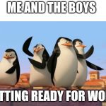 Me and the boys | ME AND THE BOYS; GETTING READY FOR WORK | image tagged in me and the boys | made w/ Imgflip meme maker