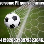 soccer | Have some PI, you've earned it. 3.14159265358979323846....... | image tagged in soccer | made w/ Imgflip meme maker