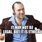 sleazy salesman | IT MAY NOT BE LEGAL, BUT IT IS ETHICAL | image tagged in sleazy salesman | made w/ Imgflip meme maker
