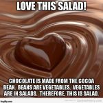 Chocolate | LOVE THIS SALAD! CHOCOLATE IS MADE FROM THE COCOA BEAN.  BEANS ARE VEGETABLES.  VEGETABLES ARE IN SALADS.  THEREFORE, THIS IS SALAD. | image tagged in chocolate | made w/ Imgflip meme maker