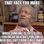 Fred Sanford | THAT FACE YOU MAKE; WHEN SOMEONE IS TRY TO SELL YOU ON AN IDEA, BUT YOU SMELL THEIR BULLSHIT FROM A MILE AWAY.... | image tagged in fred sanford | made w/ Imgflip meme maker