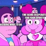 Spinel and Steven | ME BEING DESPERATE FOR YOUR UPVOTE; YOU DECIDING WHAT TO DO | image tagged in spinel and steven | made w/ Imgflip meme maker
