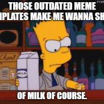 Bart needs a shot | THOSE OUTDATED MEME TEMPLATES MAKE ME WANNA SHOT! OF MILK OF COURSE. | image tagged in bart needs a shot | made w/ Imgflip meme maker