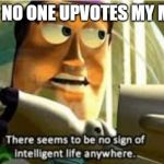There seems to be no sign of intelligent life anywhere | WHEN NO ONE UPVOTES MY MEMES | image tagged in there seems to be no sign of intelligent life anywhere | made w/ Imgflip meme maker