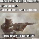 crusader rifle | TEACHER: ASK FOR HELP IF YOU NEED IT; ME: ASKS FOR HELP; TEACHER: YOU SHOULD HAVE BEEN LISTENING; *LOADS RIFLE WITH HOLY INTENT* | image tagged in crusader rifle | made w/ Imgflip meme maker