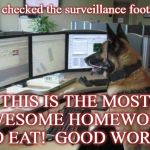 police dog | I've checked the surveillance footage. THIS IS THE MOST AWESOME HOMEWORK TO EAT!  GOOD WORK! | image tagged in police dog | made w/ Imgflip meme maker