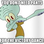 Dabbing Squidward | YOU DON'T NEED PANTS; FOR THE VICTORY DANCE. | image tagged in squidward,pants,victory dance,you don't need pants,for the victory dance | made w/ Imgflip meme maker