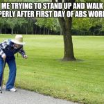 Bent walker | ME TRYING TO STAND UP AND WALK PROPERLY AFTER FIRST DAY OF ABS WORKOUT | image tagged in bent walker | made w/ Imgflip meme maker