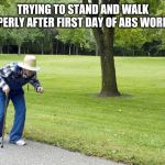 Bent walker | TRYING TO STAND AND WALK PROPERLY AFTER FIRST DAY OF ABS WORKOUT | image tagged in bent walker | made w/ Imgflip meme maker
