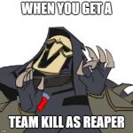 Reaper overwatch just right | WHEN YOU GET A; TEAM KILL AS REAPER | image tagged in reaper overwatch just right | made w/ Imgflip meme maker