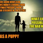 father daughter | I HAVE GOOD NEWS AND BAD NEWS HONEY! I FOUND YOUR CHRISTMAS PRESENT FROM 2 YEARS AGO STASHED IN THE ATTIC! WHAT COULD POSSIBLY BE THE BAD NEWS? IT WAS A PUPPY | image tagged in father daughter | made w/ Imgflip meme maker