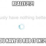 Really? | REALLY?!?! YOU HAVE TO RUB IT IN!?!? | image tagged in really | made w/ Imgflip meme maker