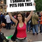 proteste | I SHAVED MY PITS FOR THIS | image tagged in proteste | made w/ Imgflip meme maker