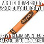crayon | WHITE KID ASKS FOR A SKIN COLORED CRAYON; I GIVE THEM BROWN, DANG IT FEELS GOOD TO BE A GANSTER. | image tagged in crayon | made w/ Imgflip meme maker