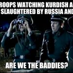 Are we the Baddies? | US TROOPS WATCHING KURDISH ALLIES GETTING SLAUGHTERED BY RUSSIA AND TURKEY; ARE WE THE BADDIES? | image tagged in are we the baddies | made w/ Imgflip meme maker