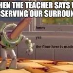 happened in class | WHEN THE TEACHER SAYS WE ARE OBSERVING OUR SURROUNDINGS | image tagged in hmmm yes | made w/ Imgflip meme maker