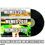 album cover | MEMES 2017; MEMES 2018; MEMES 2019; THE ONLY ALBUM IM INTERESTED IN | image tagged in album cover | made w/ Imgflip meme maker
