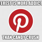 Pinterest | PINTEREST IS MORE ADDICTING; THAN CANDY CRUSH | image tagged in pinterest | made w/ Imgflip meme maker