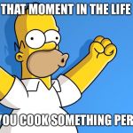Homer Simpson woo hoo | THAT MOMENT IN THE LIFE; WHEN YOU COOK SOMETHING PERFECTLY | image tagged in homer simpson woo hoo | made w/ Imgflip meme maker
