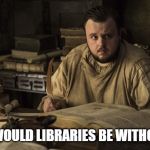 Samwell Tarly | WHERE WOULD LIBRARIES BE WITHOUT TECH | image tagged in samwell tarly | made w/ Imgflip meme maker