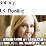 jk rowling | Nobody:; J.K. Rowling:; WANNA KNOW WHY THEY CALL DUMBLEDORE THE 'HEAD-MASTER'? | image tagged in jk rowling | made w/ Imgflip meme maker