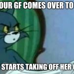 Tom cat looking confused | WHEN YOUR GF COMES OVER TO SMASH; AND SHE STARTS TAKING OFF HER CLOTHES | image tagged in tom cat looking confused | made w/ Imgflip meme maker
