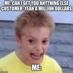 crack kid | ME: CAN I GET YOU ANYTHING ELSE
CUSTOMER: YEAH A MILLION DOLLARS; ME: | image tagged in crack kid | made w/ Imgflip meme maker