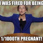Elizabeth Warren | I WAS FIRED FOR BEING; 1/1000TH PREGNANT! | image tagged in elizabeth warren | made w/ Imgflip meme maker