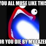 Gazer Lazer | YOU ALL MUSE LIKE THIS; OR YOU DIE BY MY LAZER | image tagged in gazer lazer | made w/ Imgflip meme maker