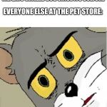 unsettled tom | ME: EATS GRILLED DOG SINCE ITS CULTURE; EVERYONE ELSE AT THE PET STORE: | image tagged in unsettled tom | made w/ Imgflip meme maker