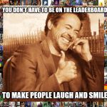 It's all that matters | YOU DON'T HAVE TO BE ON THE LEADERBOARD; TO MAKE PEOPLE LAUGH AND SMILE | image tagged in laughing,inspirational | made w/ Imgflip meme maker