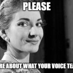 maria callas | PLEASE; TELL ME MORE ABOUT WHAT YOUR VOICE TEACHER SAYS | image tagged in maria callas | made w/ Imgflip meme maker