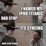 Rick and Carl | I NAMED MY IPOD TITANIC; DAD STOP; ITS SYNCING; DAD STOP PLEASE | image tagged in memes,rick and carl | made w/ Imgflip meme maker