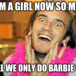 pewdiepie | IM A GIRL NOW SO MY; CHANNEL WE ONLY DO BARBIE VIDEOS! | image tagged in pewdiepie | made w/ Imgflip meme maker