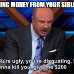 You're Ugly, You're Disgusting | BORROWING MONEY FROM YOUR SIBLINGS LIKE | image tagged in you're ugly you're disgusting | made w/ Imgflip meme maker