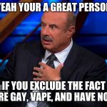 dr phil de best | YEAH YOUR A GREAT PERSON; IF YOU EXCLUDE THE FACT YOU'RE GAY, VAPE, AND HAVE NO JOB | image tagged in dr phill mcgraw,funny memes | made w/ Imgflip meme maker