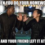 Rush Hour | WHEN YOU DO YOUR HOMEWORK; BUT U AND YOUR FRIEND LEFT IT AT HOME | image tagged in rush hour | made w/ Imgflip meme maker