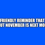 Just A Reminder | FRIENDLY REMINDER THAT NO NUT NOVEMBER IS NEXT MONTH. | image tagged in just a reminder | made w/ Imgflip meme maker