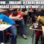 sleepy students | WOW.....IMAGINE IF THERE WERE A WAY TO ENGAGE LEARNERS WITHOUT LECTURING! | image tagged in sleepy students | made w/ Imgflip meme maker