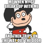 Mokey Mouse | ME WHEN MY GF BREAKS UP WITH ME; AND THEN TRIPS ON THE WAY OUT THE DOOR | image tagged in mokey mouse | made w/ Imgflip meme maker
