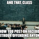 Facebook Posting | AND THAT, CLASS; IS HOW YOU POST ON FACEBOOK WITHOUR OFFENDING ANYONE. | image tagged in chalk board,facebook,offended,posting | made w/ Imgflip meme maker
