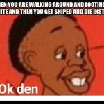 Ok den | WHEN YOU ARE WALKING AROUND AND LOOTING IN FORTNITE AND THEN YOU GET SNIPED AND DIE INSTANTLY | image tagged in ok den | made w/ Imgflip meme maker