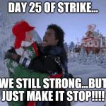 the struggle isreal | DAY 25 OF STRIKE... WE STILL STRONG...BUT JUST MAKE IT STOP!!!! | image tagged in the struggle isreal | made w/ Imgflip meme maker